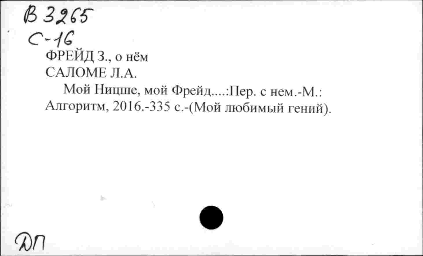 ﻿СЧС„
ФРЕЙД 3., о нём
САЛОМЕ Л.А.
Мой Ницше, мой Фрейд..,.:Пер. с нем.-М.: Алгоритм, 2016.-335 с.-(Мой любимый гений).
<7)л